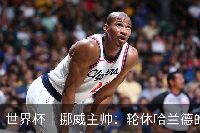 世界杯｜挪威主帅：轮休哈兰德的决定没问题