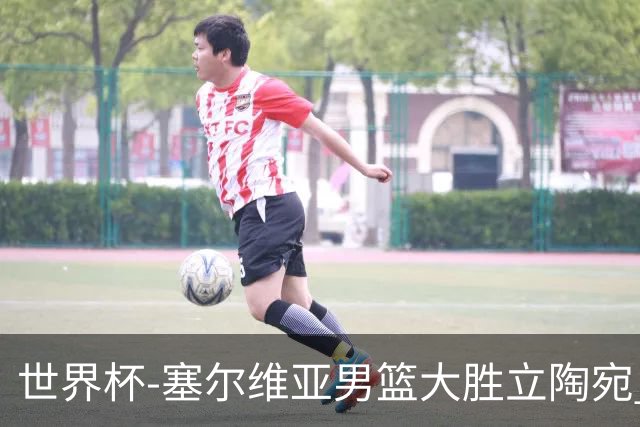 世界杯-塞尔维亚男篮大胜立陶宛 率先晋级四强