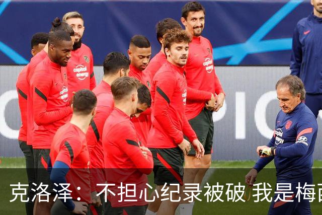 克洛泽：不担心纪录被破 我是梅西的超级粉丝 他是天才