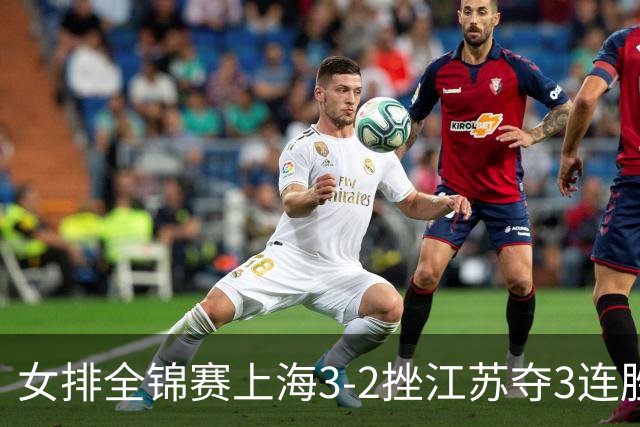 女排全锦赛上海3-2挫江苏夺3连胜 浙江破北京金身