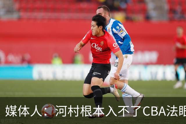 媒体人：河村根本入不了CBA法眼 除非有球队像签JCole那样搞噱头