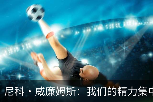 尼科·威廉姆斯：我们的精力集中在下场比赛 我的身体状态非常好