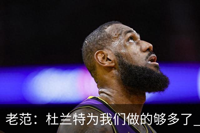 老范：杜兰特为我们做的够多了 主要是少了我和亚当斯平衡局面