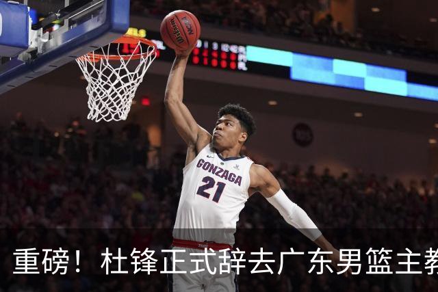 重磅！杜锋正式辞去广东男篮主教练职务，外教接任成为热点话题