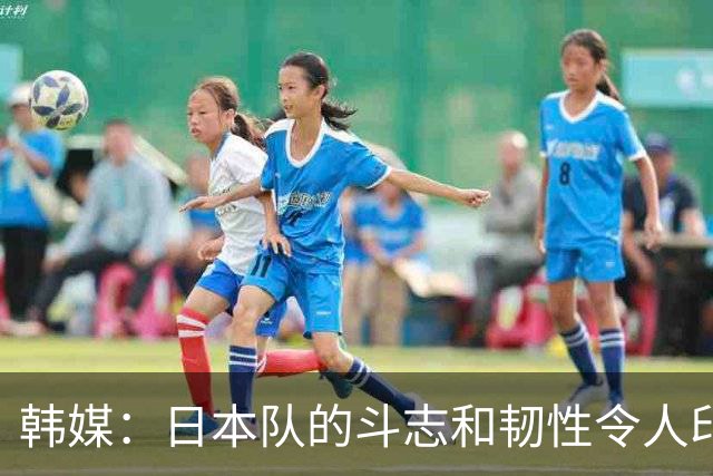 韩媒：日本队的斗志和韧性令人印象深刻 连克强队并非侥幸