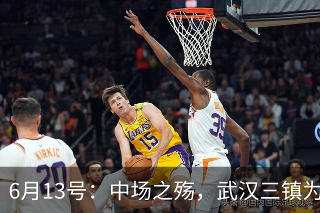 6月13号：中场之殇，武汉三镇为何偏爱引进中场国脚，难道防线问题不重要
