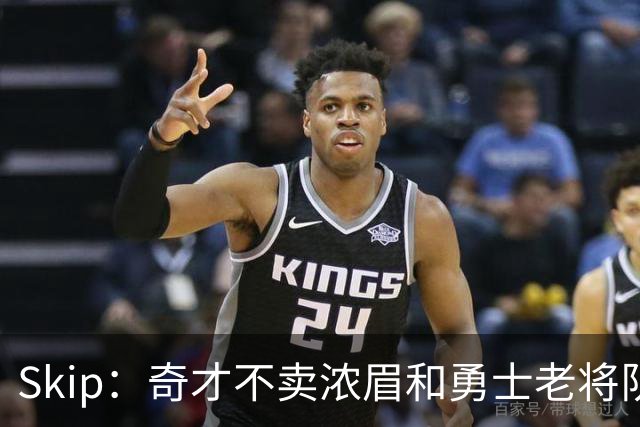 Skip：奇才不卖浓眉&勇士老将队构想破灭 詹库追需要浓眉